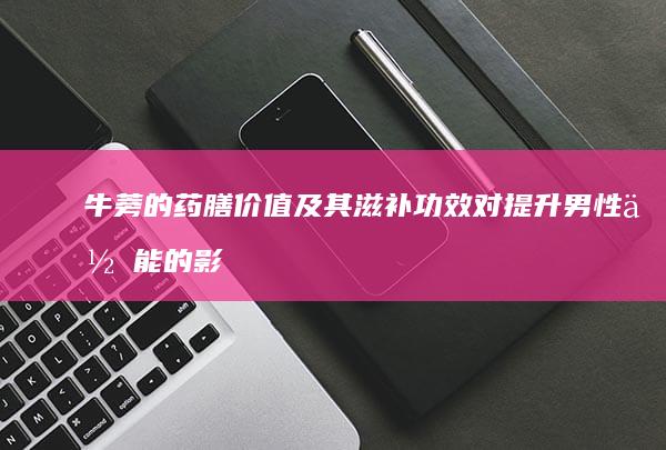 牛蒡的药膳价值及其滋补功效对提升男性体能的影响研究